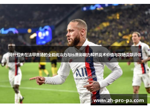 阿什拉夫在法甲赛场的全能统治力与比赛影响力解析战术价值与攻防贡献评估