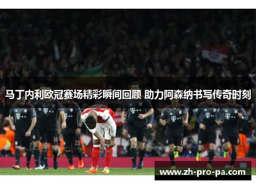 马丁内利欧冠赛场精彩瞬间回顾 助力阿森纳书写传奇时刻