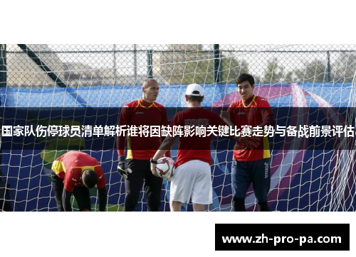 国家队伤停球员清单解析谁将因缺阵影响关键比赛走势与备战前景评估