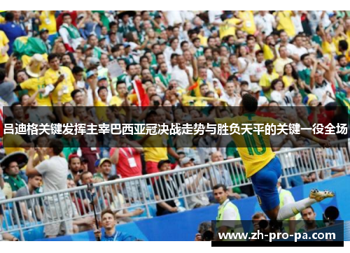 吕迪格关键发挥主宰巴西亚冠决战走势与胜负天平的关键一役全场