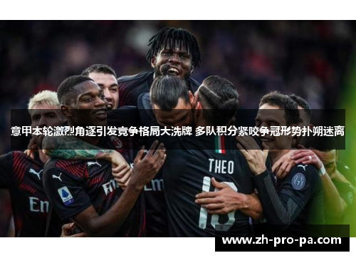 意甲本轮激烈角逐引发竞争格局大洗牌 多队积分紧咬争冠形势扑朔迷离