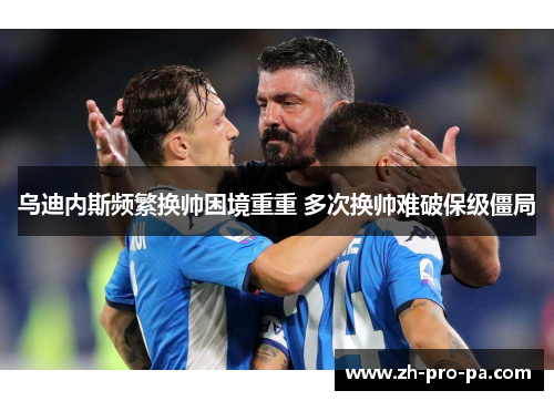 乌迪内斯频繁换帅困境重重 多次换帅难破保级僵局