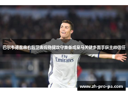 巴尔韦德客串右后卫表现稳健攻守兼备成皇马关键多面手获主帅信任