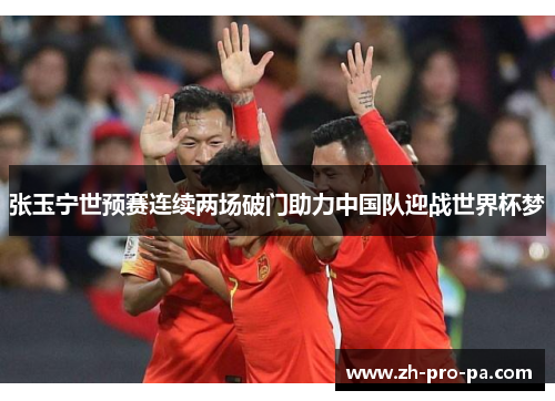 张玉宁世预赛连续两场破门助力中国队迎战世界杯梦