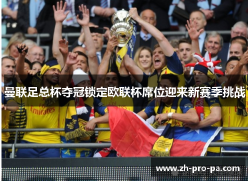 曼联足总杯夺冠锁定欧联杯席位迎来新赛季挑战
