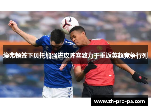 埃弗顿签下贝托加强进攻阵容致力于重返英超竞争行列