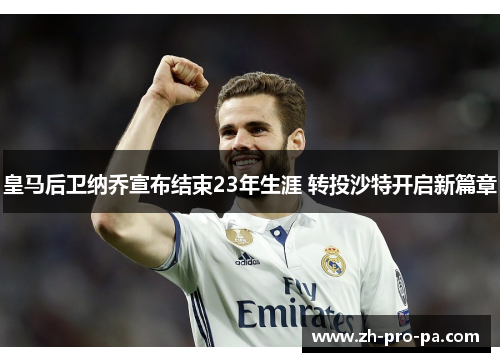 皇马后卫纳乔宣布结束23年生涯 转投沙特开启新篇章