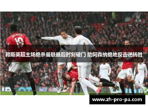 赖斯英超主场绝杀曼联最后时刻破门 助阿森纳绝地反击逆转胜
