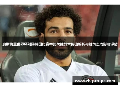奥斯梅恩世界杯对阵韩国比赛中的关键战术价值解析与胜负走向影响评估