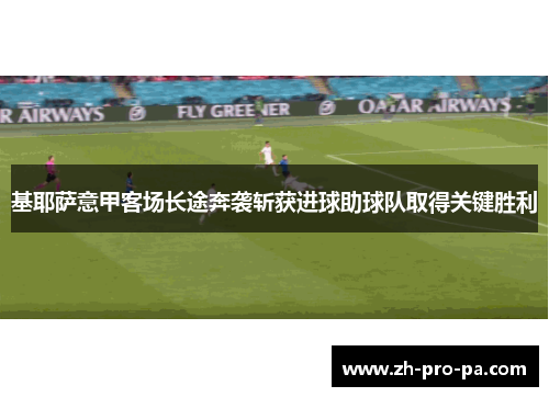 基耶萨意甲客场长途奔袭斩获进球助球队取得关键胜利