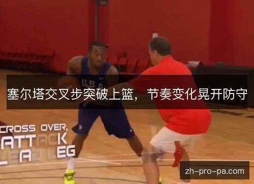 塞尔塔交叉步突破上篮，节奏变化晃开防守